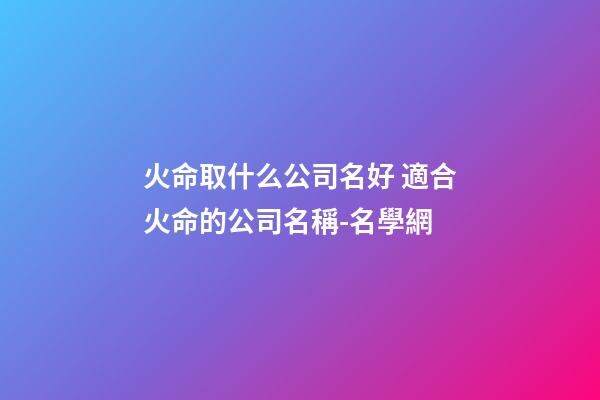 火命取什么公司名好 適合火命的公司名稱-名學網-第1張-公司起名-玄機派